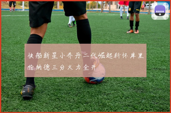 快船新星小乔丹二代崛起科怀库里伦纳德三分火力全开