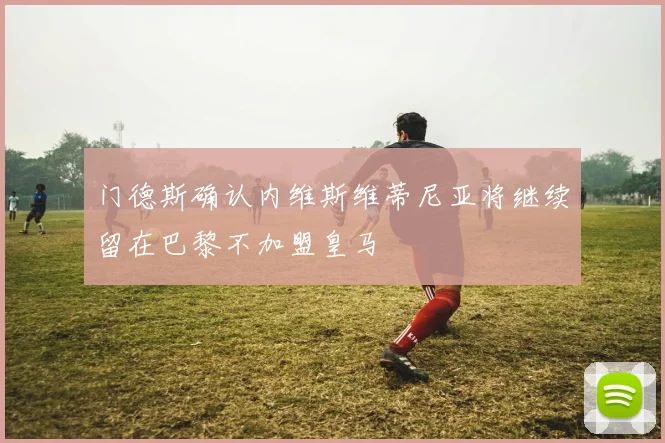 门德斯确认内维斯维蒂尼亚将继续留在巴黎不加盟皇马