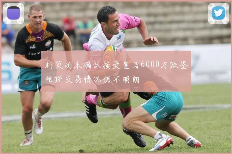 科莫尚未确认接受皇马6000万欧签帕斯交易情况仍不明朗