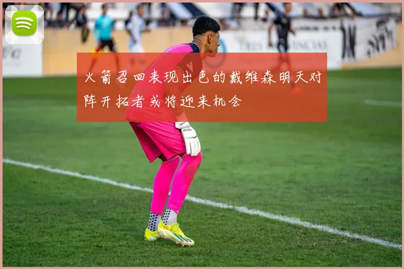 火箭召回表现出色的戴维森明天对阵开拓者或将迎来机会