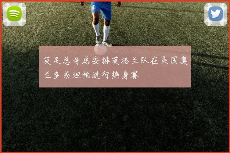英足总考虑安排英格兰队在美国奥兰多或坦帕进行热身赛
