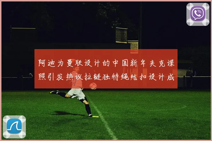 阿迪为曼联设计的中国新年夹克谍照引发热议拉链独特绳结扣设计成亮点