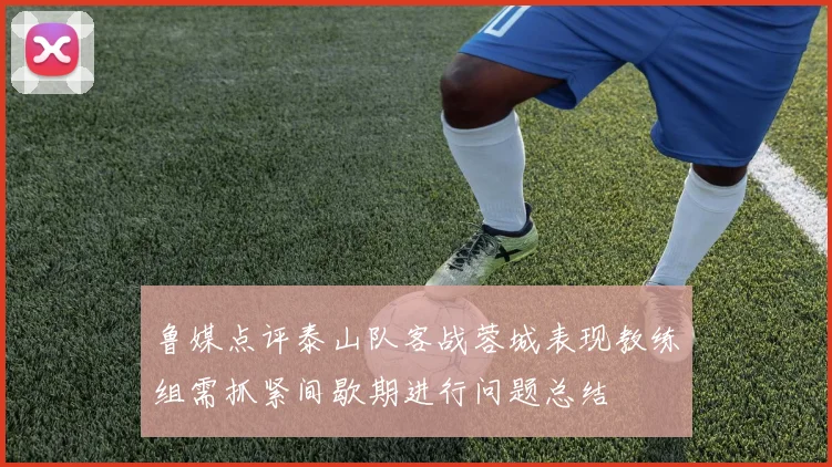 鲁媒点评泰山队客战蓉城表现教练组需抓紧间歇期进行问题总结