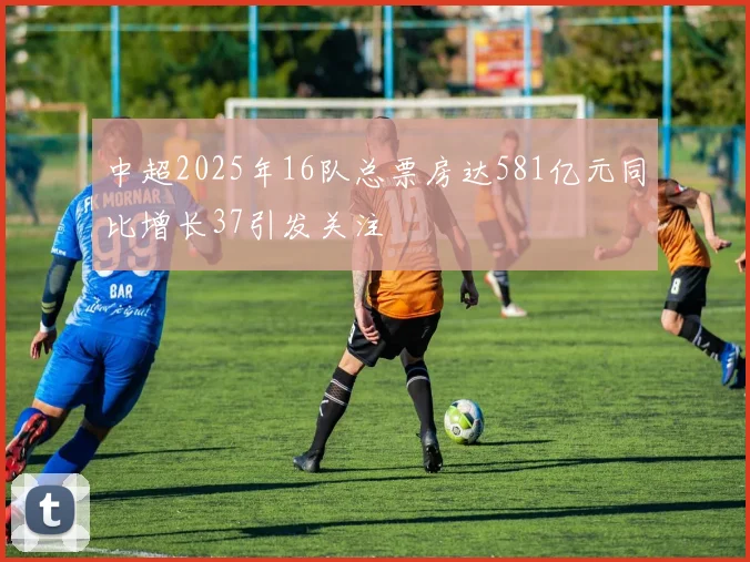 中超2025年16队总票房达581亿元同比增长37引发关注