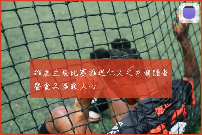 雄鹿主场比赛推迟仁义之举捐赠备餐食品温暖人心