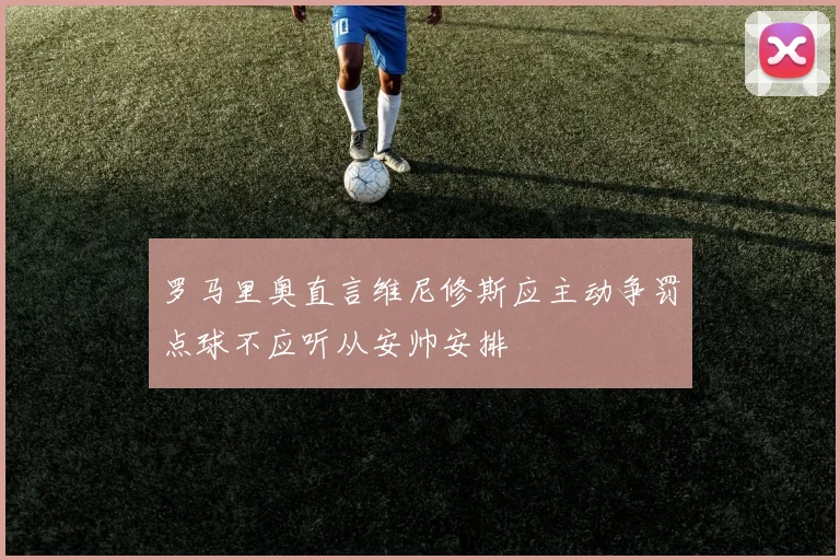 罗马里奥直言维尼修斯应主动争罚点球不应听从安帅安排