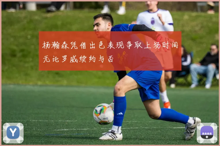 杨瀚森凭借出色表现争取上场时间无论罗威续约与否