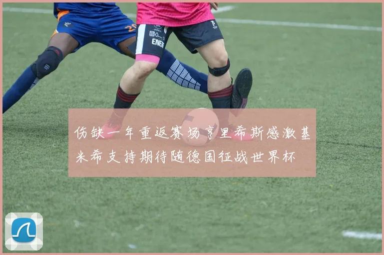 伤缺一年重返赛场亨里希斯感激基米希支持期待随德国征战世界杯