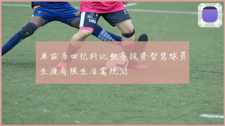 库兹马回忆科比教导投资智慧球员生涯有限生活需规划