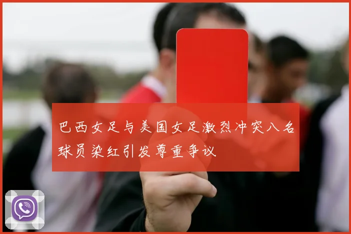 巴西女足与美国女足激烈冲突八名球员染红引发尊重争议