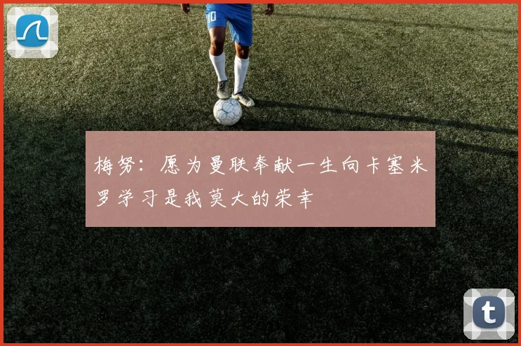梅努：愿为曼联奉献一生向卡塞米罗学习是我莫大的荣幸