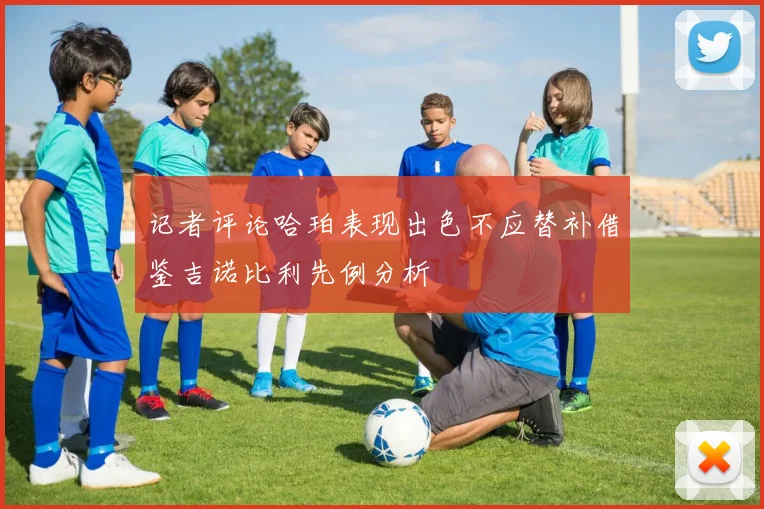 记者评论哈珀表现出色不应替补借鉴吉诺比利先例分析