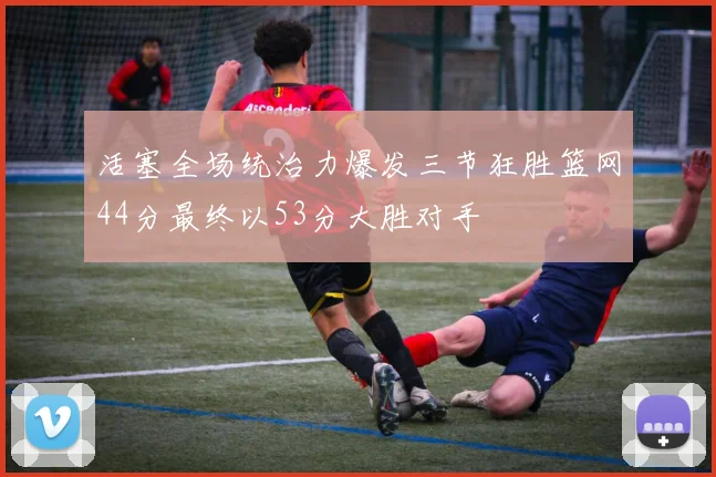 活塞全场统治力爆发三节狂胜篮网44分最终以53分大胜对手