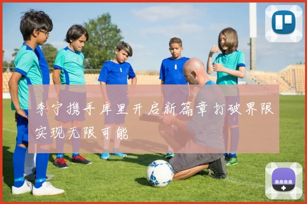 李宁携手库里开启新篇章打破界限实现无限可能