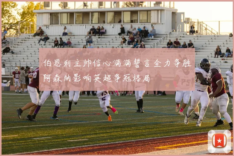 伯恩利主帅信心满满誓言全力争胜阿森纳影响英超争冠格局