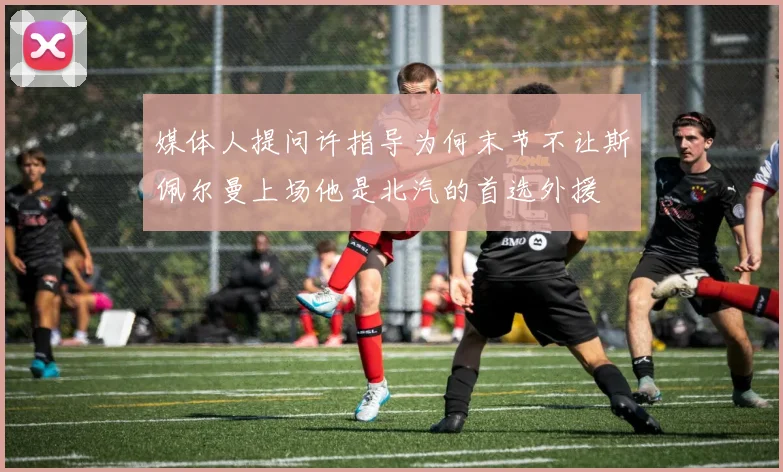 媒体人提问许指导为何末节不让斯佩尔曼上场他是北汽的首选外援