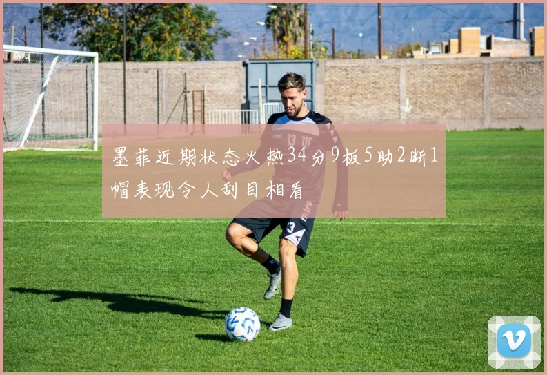 墨菲近期状态火热34分9板5助2断1帽表现令人刮目相看
