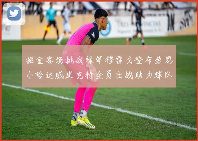 掘金客场挑战绿军穆雷戈登布劳恩小哈达威皮克特全员出战助力球队