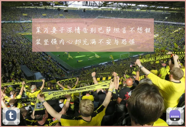 莱万妻子深情告别巴萨坦言不想假装坚强内心却充满不安与恐惧