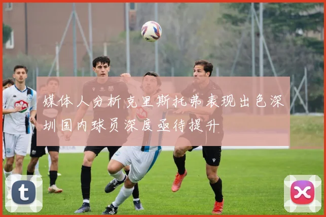 媒体人分析克里斯托弗表现出色深圳国内球员深度亟待提升
