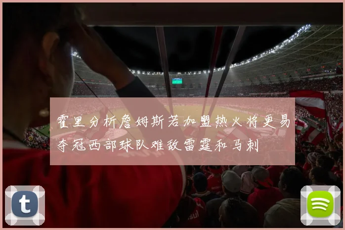 霍里分析詹姆斯若加盟热火将更易夺冠西部球队难敌雷霆和马刺