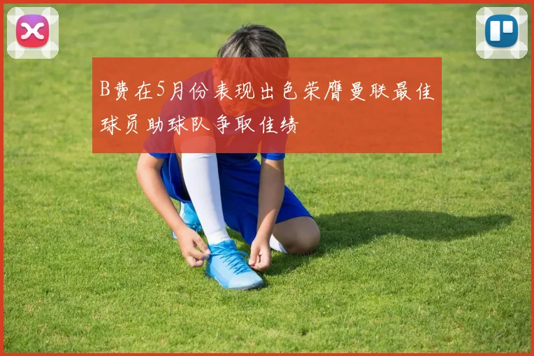 B费在5月份表现出色荣膺曼联最佳球员助球队争取佳绩