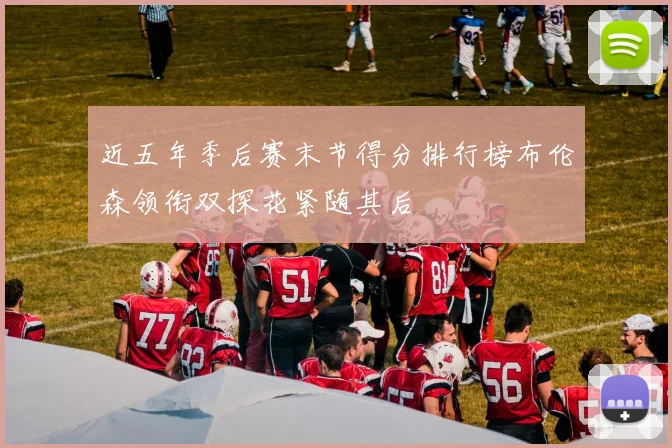 近五年季后赛末节得分排行榜布伦森领衔双探花紧随其后